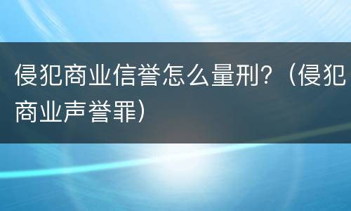 侵犯商业信誉怎么量刑?（侵犯商业声誉罪）