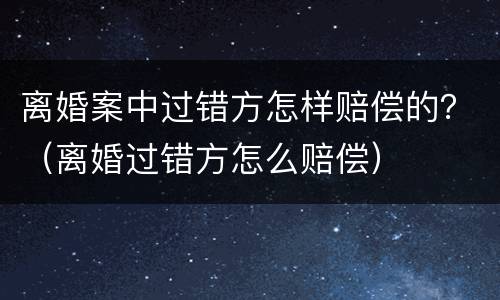 离婚案中过错方怎样赔偿的？（离婚过错方怎么赔偿）
