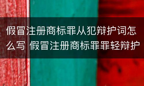 假冒注册商标罪从犯辩护词怎么写 假冒注册商标罪罪轻辩护词