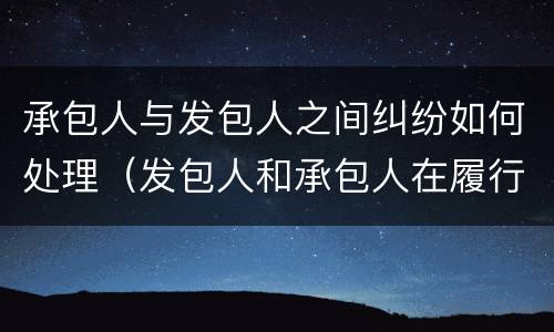 承包人与发包人之间纠纷如何处理（发包人和承包人在履行合同中发生争议）