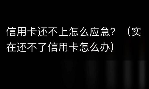 信用卡还不上怎么应急？（实在还不了信用卡怎么办）