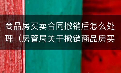 商品房买卖合同撤销后怎么处理（房管局关于撤销商品房买卖合同）