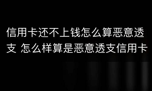 信用卡还不上钱怎么算恶意透支 怎么样算是恶意透支信用卡