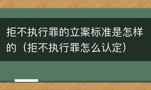 拒不执行罪的立案标准是怎样的（拒不执行罪怎么认定）