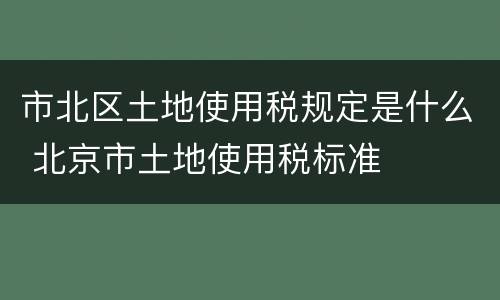 市北区土地使用税规定是什么 北京市土地使用税标准
