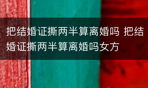 把结婚证撕两半算离婚吗 把结婚证撕两半算离婚吗女方