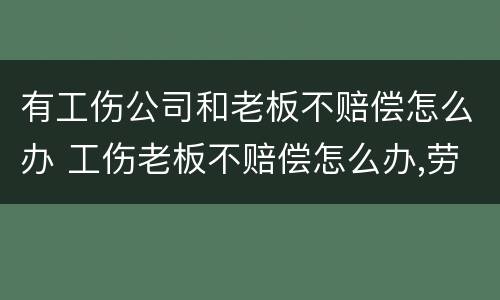 有工伤公司和老板不赔偿怎么办 工伤老板不赔偿怎么办,劳动仲裁有用吗