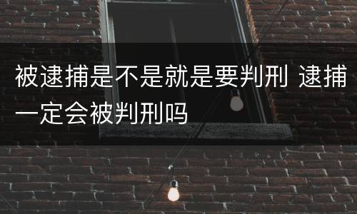 被逮捕是不是就是要判刑 逮捕一定会被判刑吗