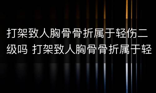 打架致人胸骨骨折属于轻伤二级吗 打架致人胸骨骨折属于轻伤二级吗