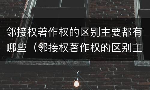邻接权著作权的区别主要都有哪些（邻接权著作权的区别主要都有哪些方面）