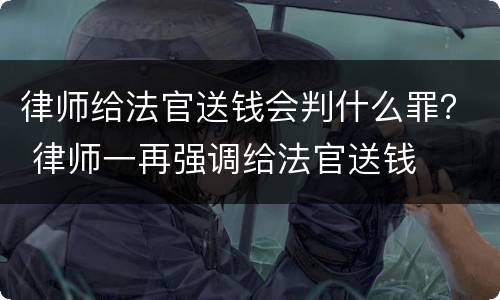 律师给法官送钱会判什么罪？ 律师一再强调给法官送钱