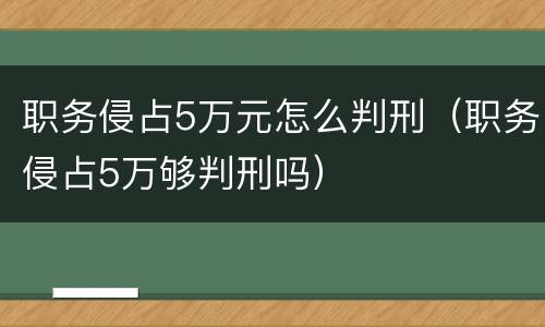 职务侵占5万元怎么判刑（职务侵占5万够判刑吗）