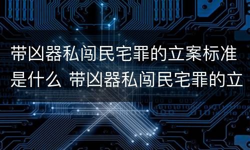 带凶器私闯民宅罪的立案标准是什么 带凶器私闯民宅罪的立案标准是什么意思