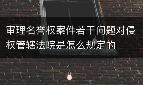 审理名誉权案件若干问题对侵权管辖法院是怎么规定的