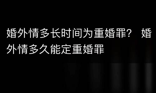 婚外情多长时间为重婚罪？ 婚外情多久能定重婚罪