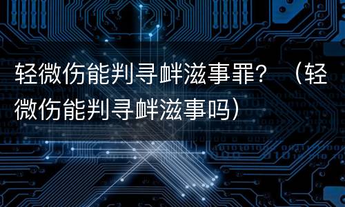 轻微伤能判寻衅滋事罪？（轻微伤能判寻衅滋事吗）