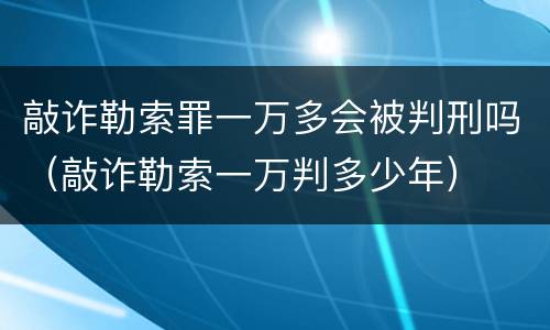 敲诈勒索罪一万多会被判刑吗（敲诈勒索一万判多少年）