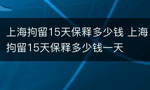 上海拘留15天保释多少钱 上海拘留15天保释多少钱一天