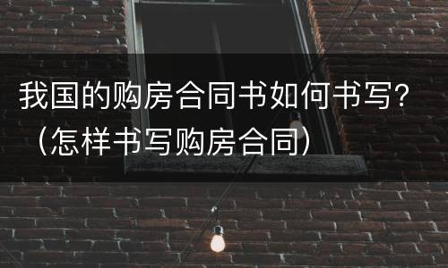 我国的购房合同书如何书写？（怎样书写购房合同）
