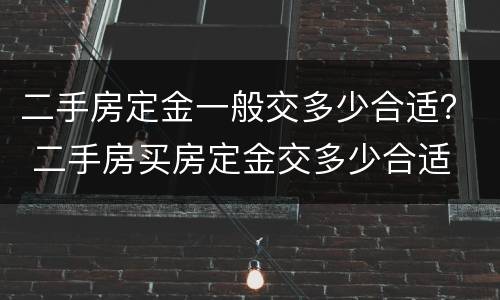 二手房定金一般交多少合适？ 二手房买房定金交多少合适