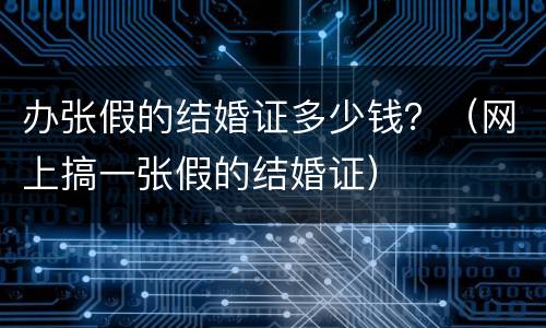 办张假的结婚证多少钱？（网上搞一张假的结婚证）