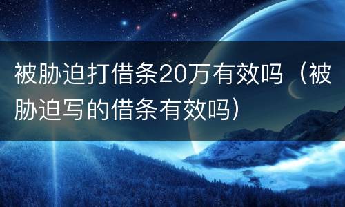 被胁迫打借条20万有效吗（被胁迫写的借条有效吗）