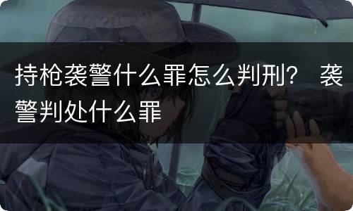 持枪袭警什么罪怎么判刑？ 袭警判处什么罪