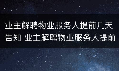 业主解聘物业服务人提前几天告知 业主解聘物业服务人提前多少天发出书面通知