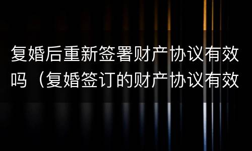 复婚后重新签署财产协议有效吗（复婚签订的财产协议有效吗）