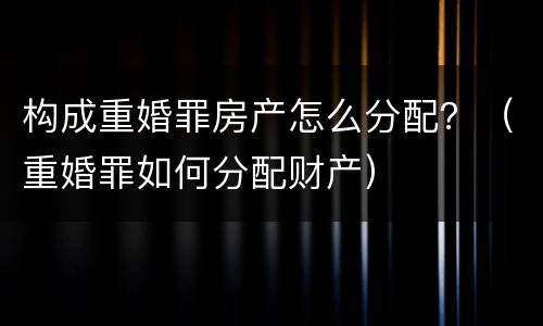 构成重婚罪房产怎么分配？（重婚罪如何分配财产）