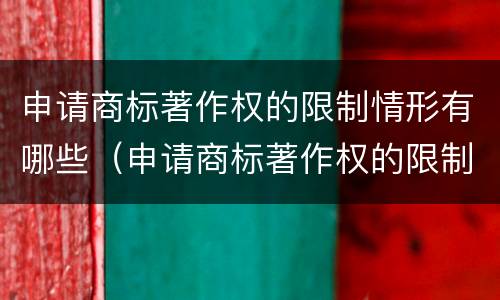 申请商标著作权的限制情形有哪些（申请商标著作权的限制情形有哪些内容）