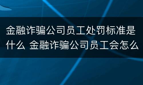 金融诈骗公司员工处罚标准是什么 金融诈骗公司员工会怎么处理