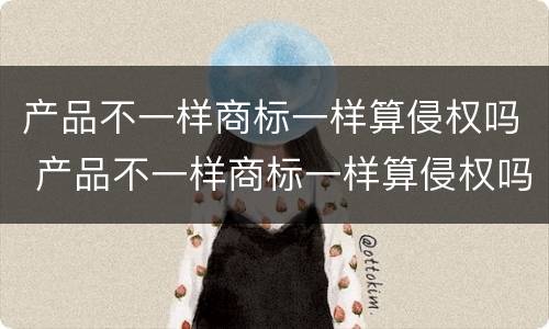 产品不一样商标一样算侵权吗 产品不一样商标一样算侵权吗怎么赔偿