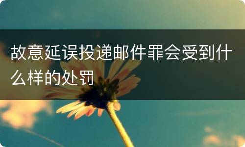 故意延误投递邮件罪会受到什么样的处罚