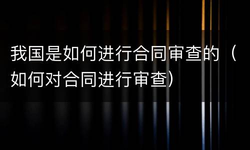 我国是如何进行合同审查的（如何对合同进行审查）