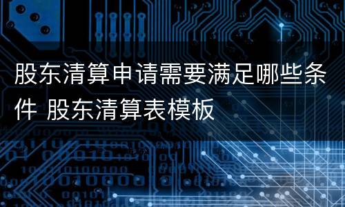 股东清算申请需要满足哪些条件 股东清算表模板