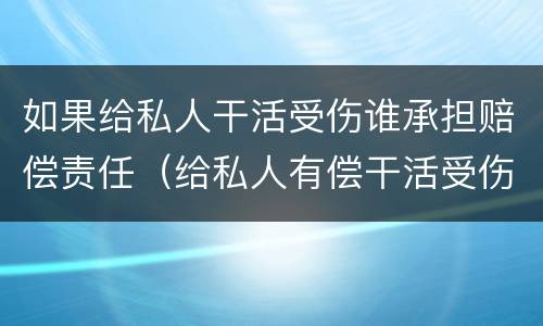 如果给私人干活受伤谁承担赔偿责任（给私人有偿干活受伤谁承担）