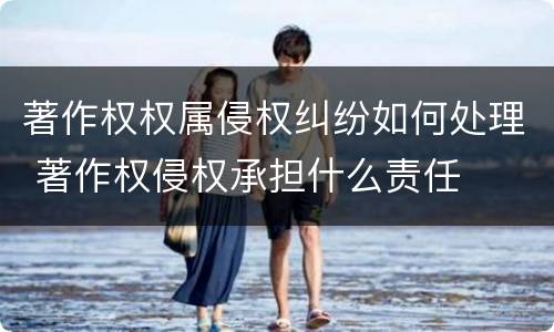 著作权权属侵权纠纷如何处理 著作权侵权承担什么责任