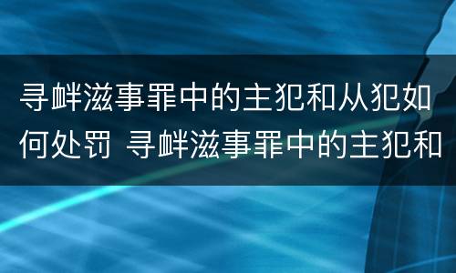 寻衅滋事罪中的主犯和从犯如何处罚 寻衅滋事罪中的主犯和从犯如何处罚