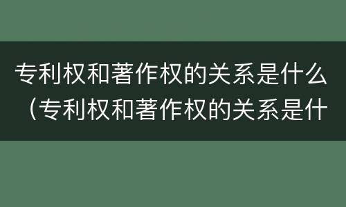专利权和著作权的关系是什么（专利权和著作权的关系是什么意思）