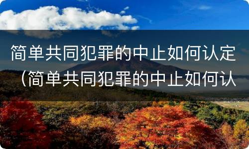 简单共同犯罪的中止如何认定（简单共同犯罪的中止如何认定为犯罪）