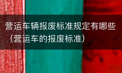 营运车辆报废标准规定有哪些（营运车的报废标准）