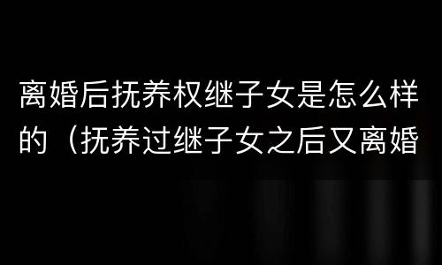 离婚后抚养权继子女是怎么样的（抚养过继子女之后又离婚了）