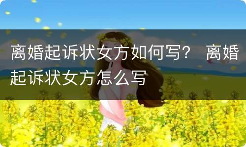 离婚起诉状女方如何写？ 离婚起诉状女方怎么写