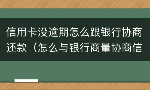 信用卡没逾期怎么跟银行协商还款（怎么与银行商量协商信用卡逾期还款事宜）