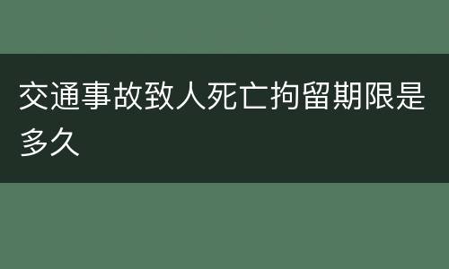 交通事故致人死亡拘留期限是多久