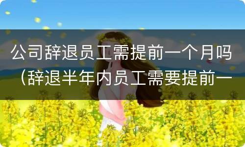 公司辞退员工需提前一个月吗（辞退半年内员工需要提前一个月吗）