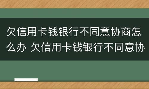 欠信用卡钱银行不同意协商怎么办 欠信用卡钱银行不同意协商怎么办呢
