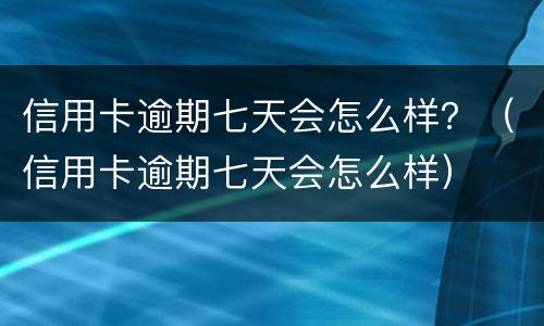 信用卡逾期七天会怎么样？（信用卡逾期七天会怎么样）