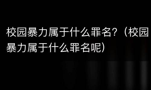校园暴力属于什么罪名?（校园暴力属于什么罪名呢）